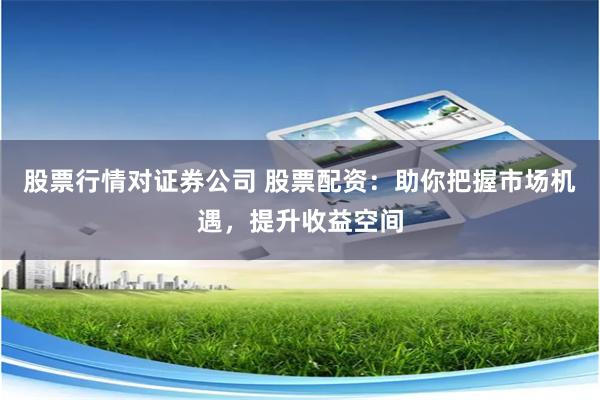 股票行情对证券公司 股票配资：助你把握市场机遇，提升收益空间