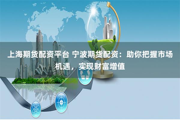 上海期货配资平台 宁波期货配资：助你把握市场机遇，实现财富增值