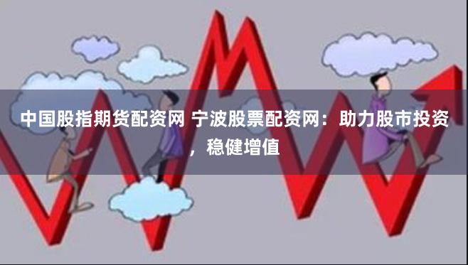 中国股指期货配资网 宁波股票配资网：助力股市投资，稳健增值