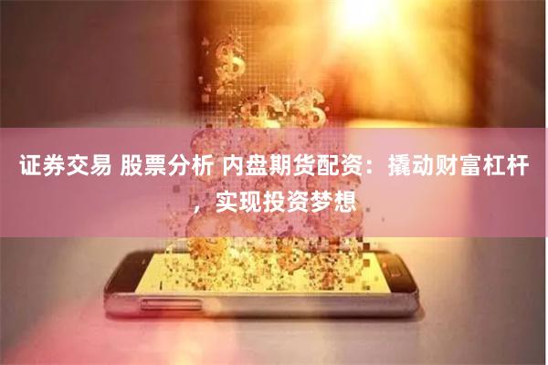 证券交易 股票分析 内盘期货配资：撬动财富杠杆，实现投资梦想