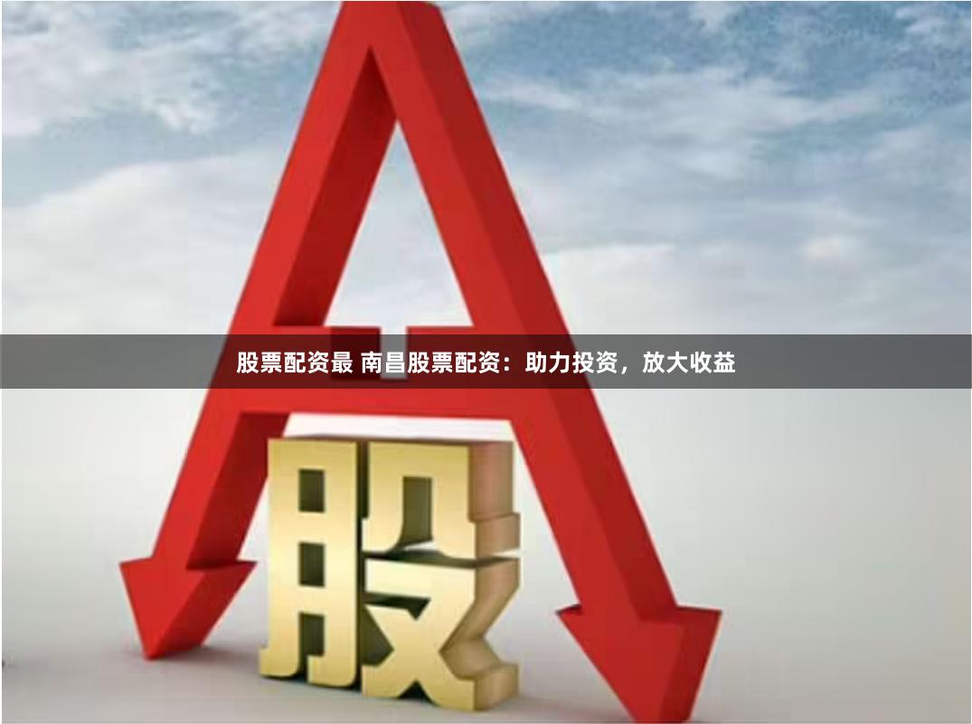 股票配资最 南昌股票配资：助力投资，放大收益