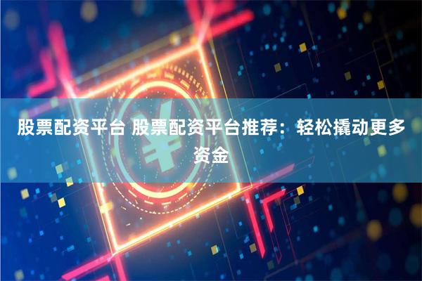 股票配资平台 股票配资平台推荐：轻松撬动更多资金