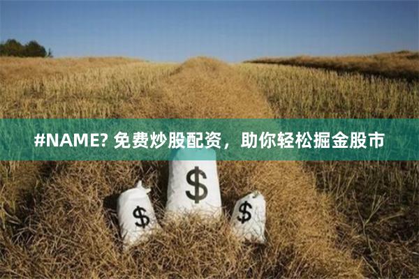 #NAME? 免费炒股配资，助你轻松掘金股市