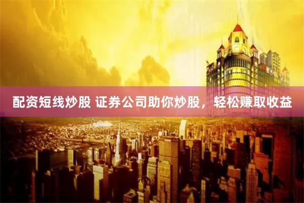 配资短线炒股 证券公司助你炒股，轻松赚取收益
