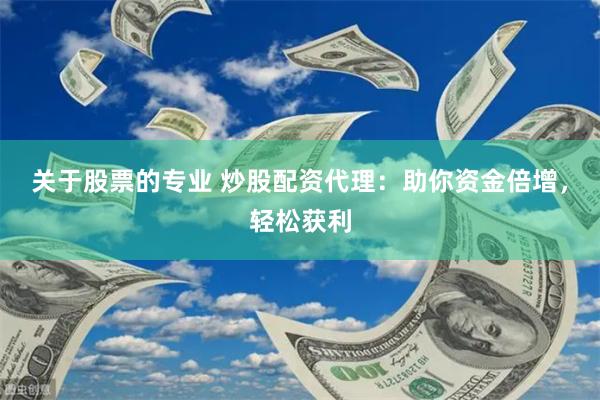 关于股票的专业 炒股配资代理：助你资金倍增，轻松获利