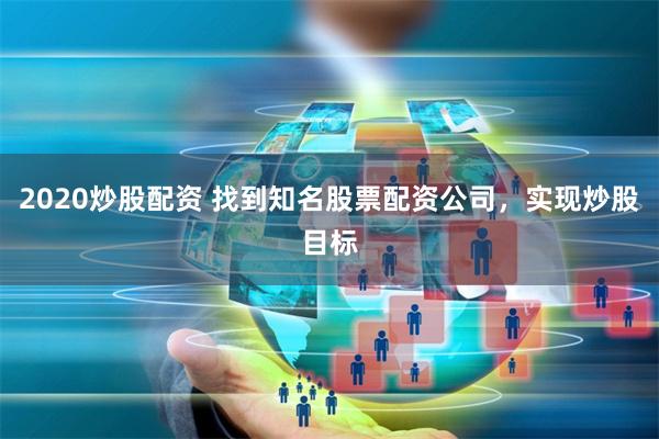 2020炒股配资 找到知名股票配资公司，实现炒股目标