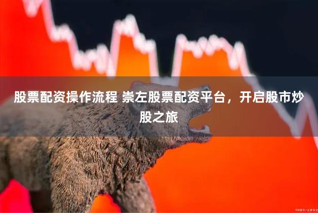 股票配资操作流程 崇左股票配资平台，开启股市炒股之旅