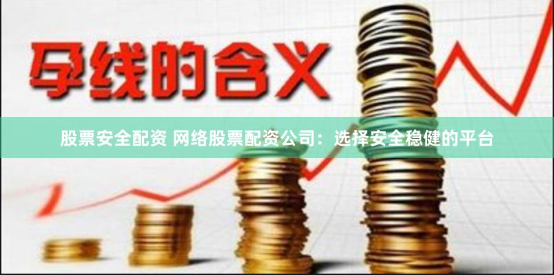 股票安全配资 网络股票配资公司：选择安全稳健的平台