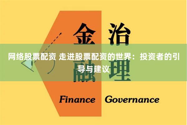 网络股票配资 走进股票配资的世界：投资者的引导与建议