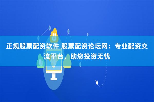 正规股票配资软件 股票配资论坛网：专业配资交流平台，助您投资无忧