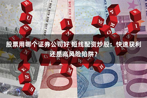 股票用哪个证券公司好 短线配资炒股：快速获利还是高风险陷阱？