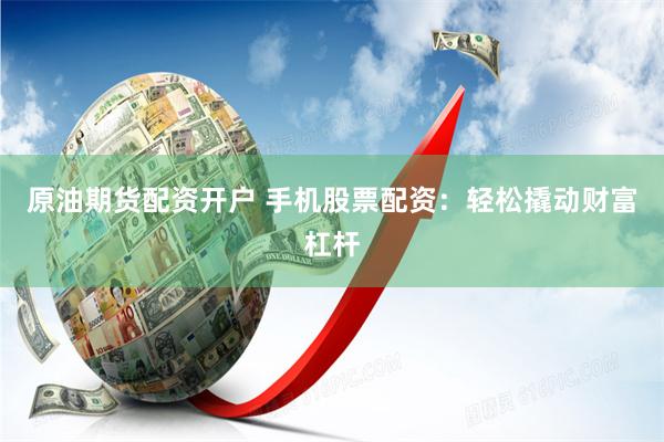 原油期货配资开户 手机股票配资：轻松撬动财富杠杆