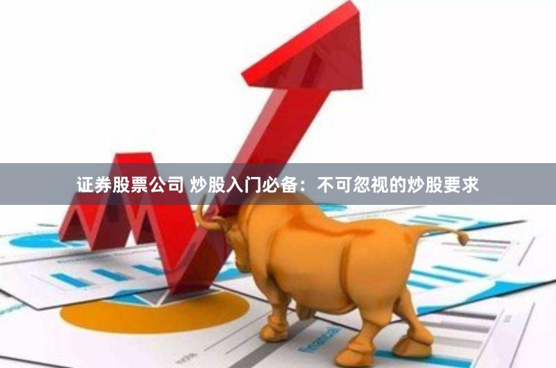 证券股票公司 炒股入门必备：不可忽视的炒股要求