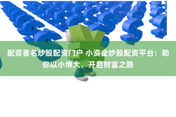 配资著名炒股配资门户 小资金炒股配资平台：助你以小博大，开启财富之路