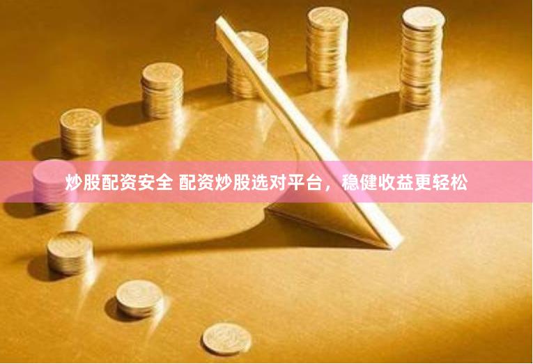 炒股配资安全 配资炒股选对平台，稳健收益更轻松