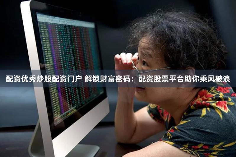 配资优秀炒股配资门户 解锁财富密码：配资股票平台助你乘风破浪