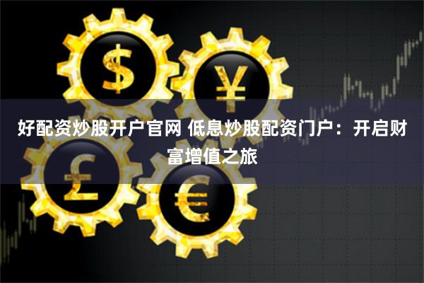 好配资炒股开户官网 低息炒股配资门户：开启财富增值之旅