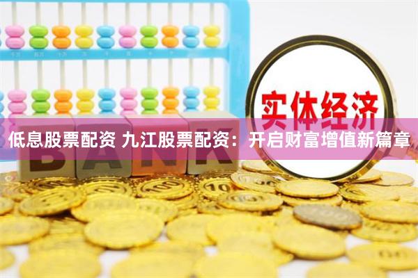 低息股票配资 九江股票配资：开启财富增值新篇章