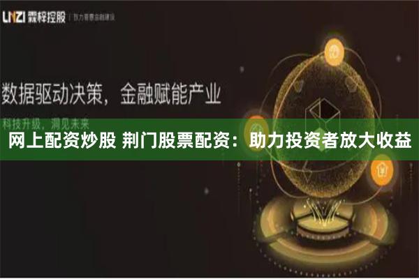 网上配资炒股 荆门股票配资：助力投资者放大收益