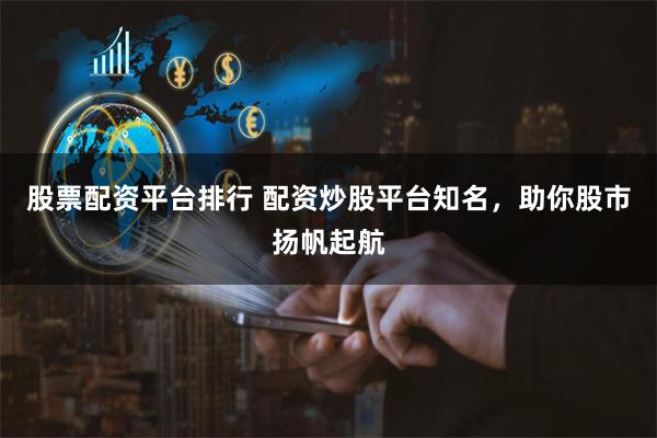 股票配资平台排行 配资炒股平台知名，助你股市扬帆起航