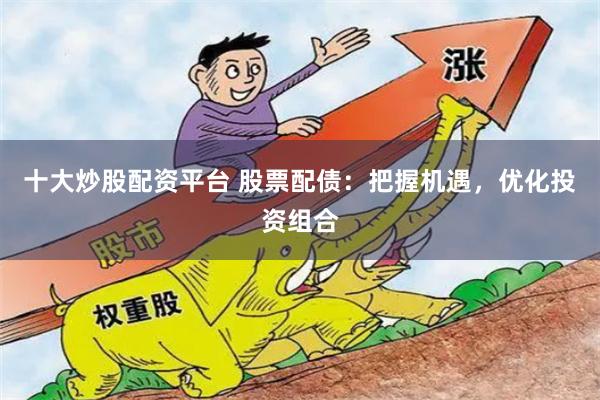 十大炒股配资平台 股票配债：把握机遇，优化投资组合