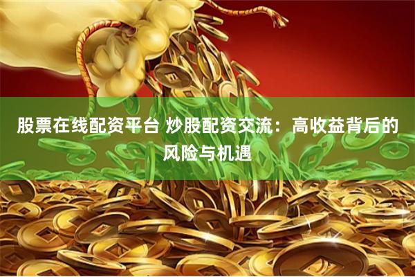 股票在线配资平台 炒股配资交流：高收益背后的风险与机遇