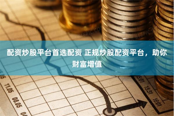 配资炒股平台首选配资 正规炒股配资平台，助你财富增值
