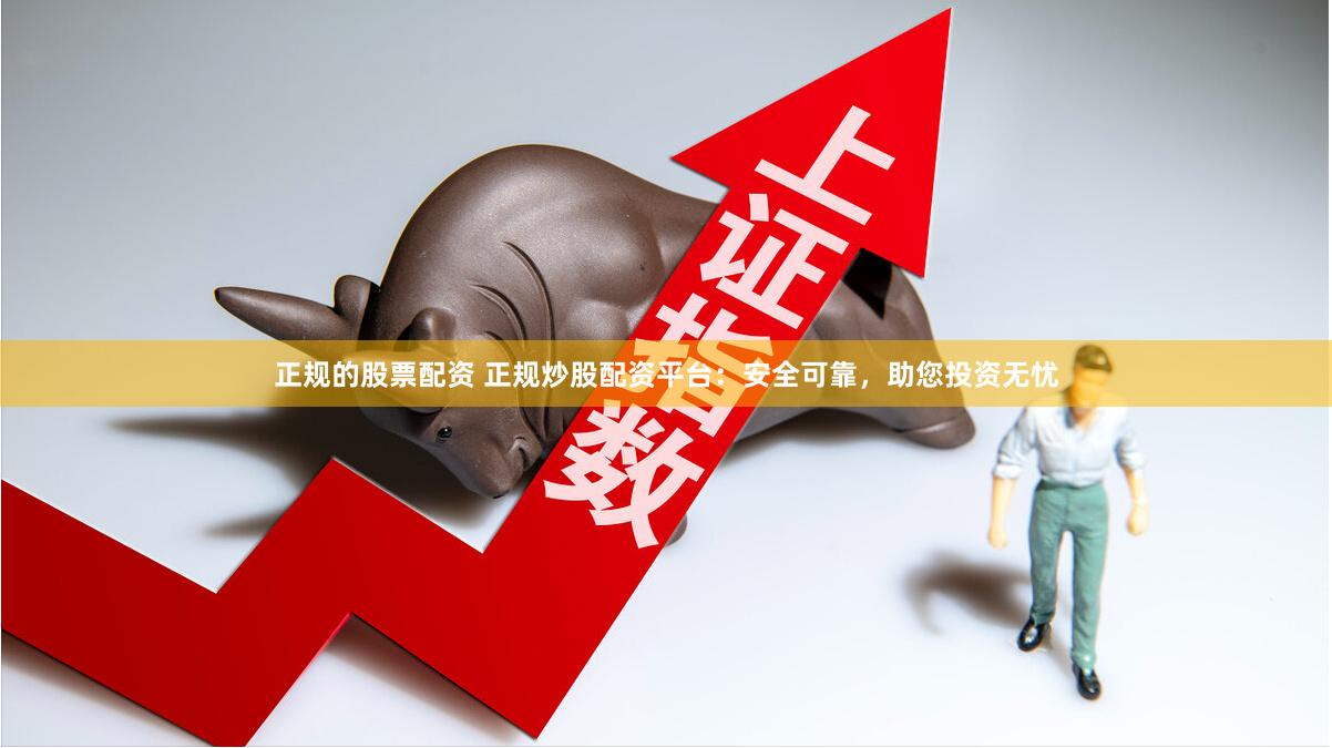 正规的股票配资 正规炒股配资平台：安全可靠，助您投资无忧