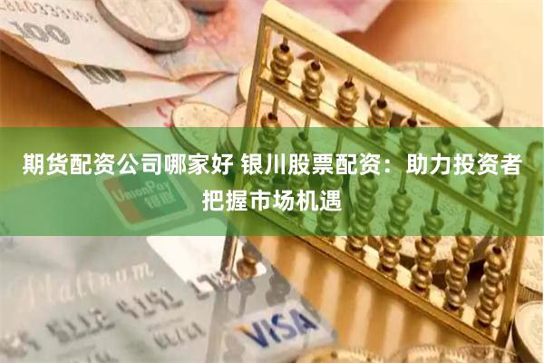 期货配资公司哪家好 银川股票配资：助力投资者把握市场机遇