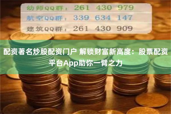 配资著名炒股配资门户 解锁财富新高度：股票配资平台App助你一臂之力