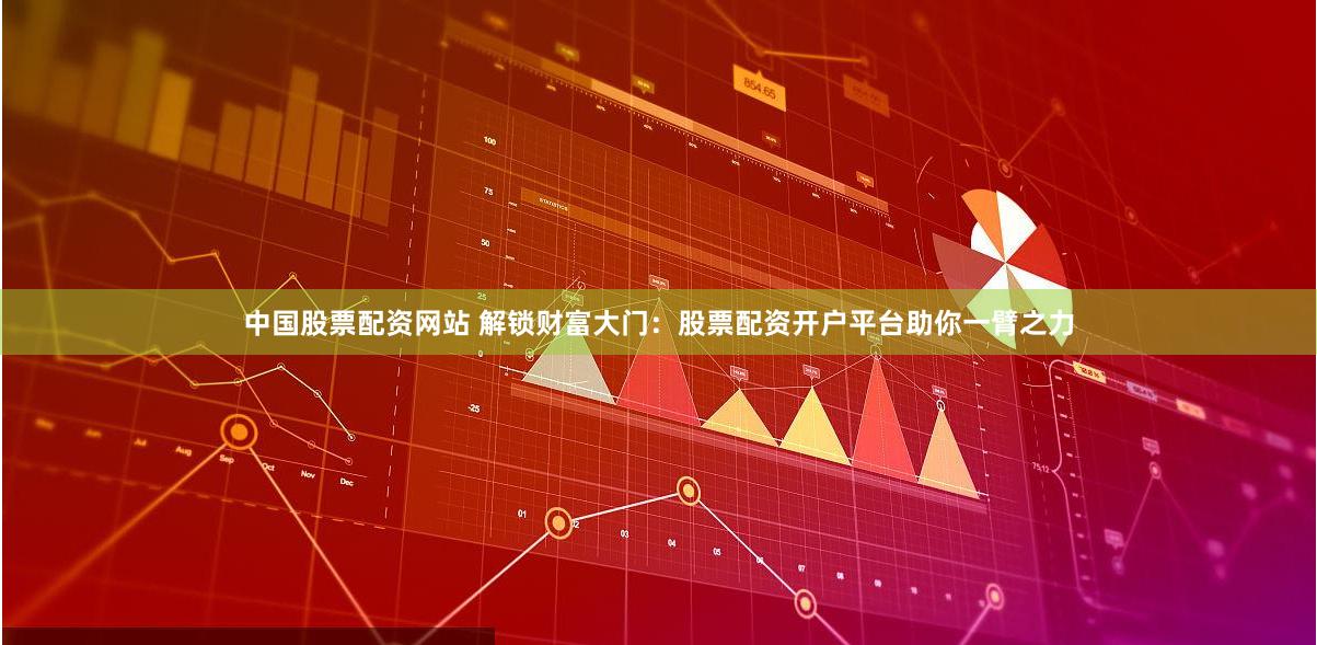 中国股票配资网站 解锁财富大门：股票配资开户平台助你一臂之力