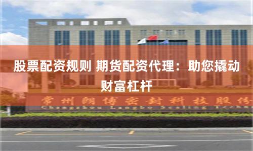 股票配资规则 期货配资代理：助您撬动财富杠杆