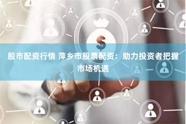 股市配资行情 萍乡市股票配资：助力投资者把握市场机遇