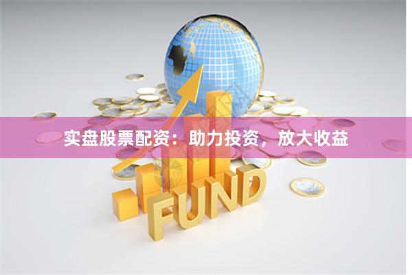 实盘股票配资：助力投资，放大收益