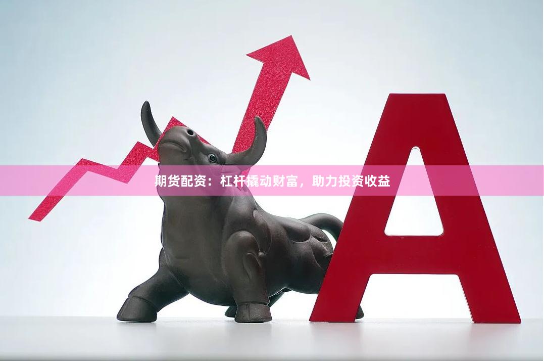 期货配资：杠杆撬动财富，助力投资收益