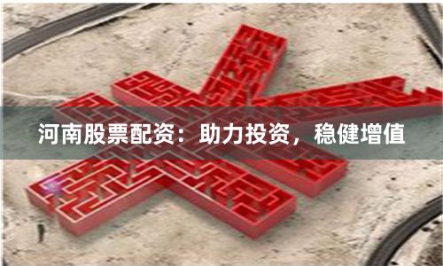 河南股票配资：助力投资，稳健增值