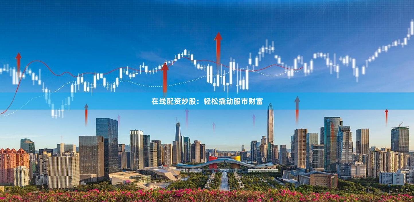 在线配资炒股：轻松撬动股市财富