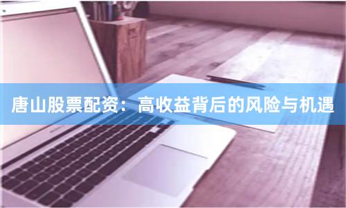 唐山股票配资：高收益背后的风险与机遇