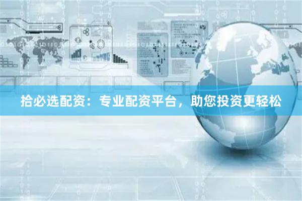 拾必选配资：专业配资平台，助您投资更轻松
