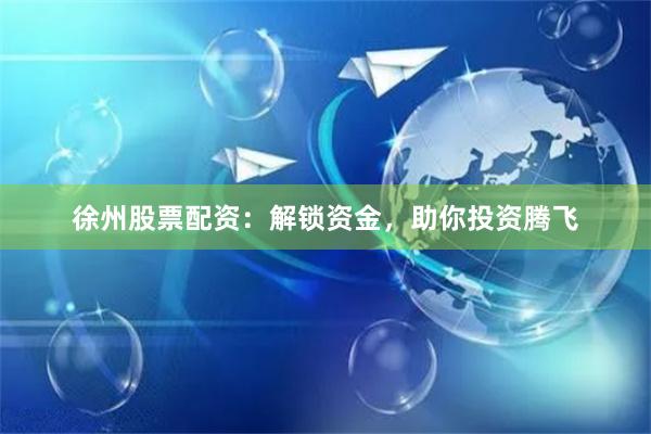 徐州股票配资：解锁资金，助你投资腾飞