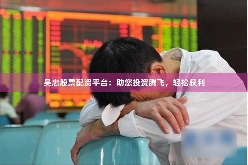 吴忠股票配资平台：助您投资腾飞，轻松获利