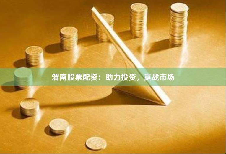 渭南股票配资：助力投资，赢战市场