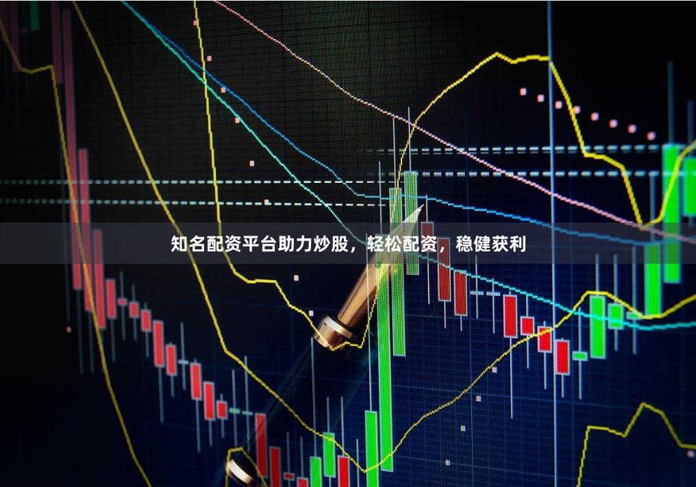 知名配资平台助力炒股，轻松配资，稳健获利