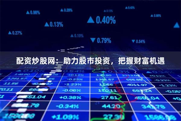 配资炒股网：助力股市投资，把握财富机遇