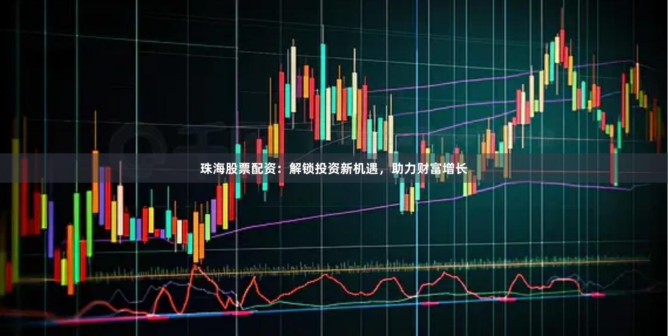 珠海股票配资：解锁投资新机遇，助力财富增长