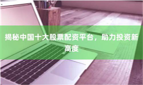 揭秘中国十大股票配资平台，助力投资新高度
