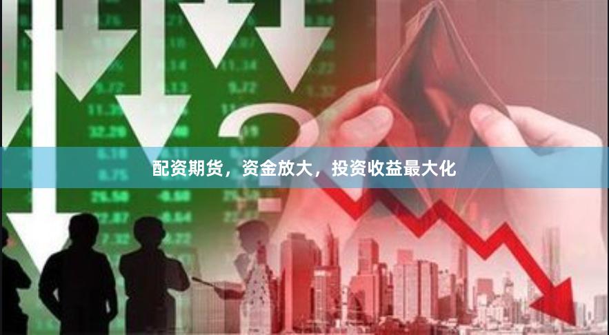 配资期货，资金放大，投资收益最大化