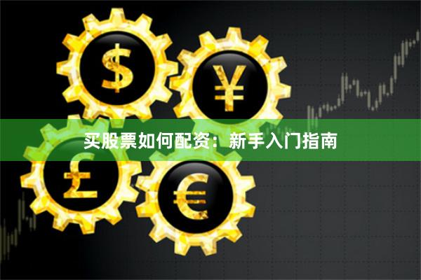 买股票如何配资：新手入门指南