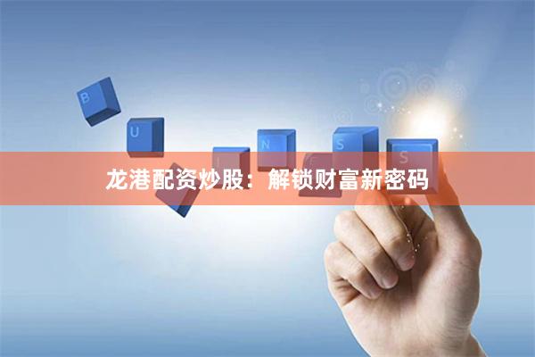 龙港配资炒股：解锁财富新密码