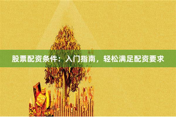 股票配资条件：入门指南，轻松满足配资要求